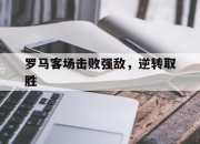 杏彩官网注册-罗马客场击败强敌，逆转取胜的简单介绍