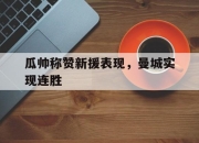 杏彩登录地址-瓜帅称赞新援表现，曼城实现连胜