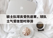 杏彩体育注册-关于骑士队球员受伤退赛，球队士气受挫暂时停滞的信息