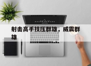 杏彩中国官网-射击高手技压群雄，威震群雄的简单介绍