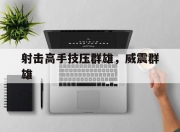 杏彩中国官网-射击高手技压群雄，威震群雄的简单介绍