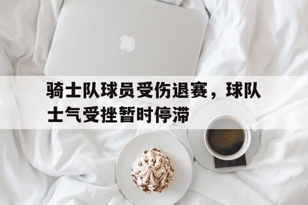 关于骑士队球员受伤退赛，球队士气受挫暂时停滞的信息
