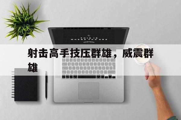 射击高手技压群雄，威震群雄的简单介绍