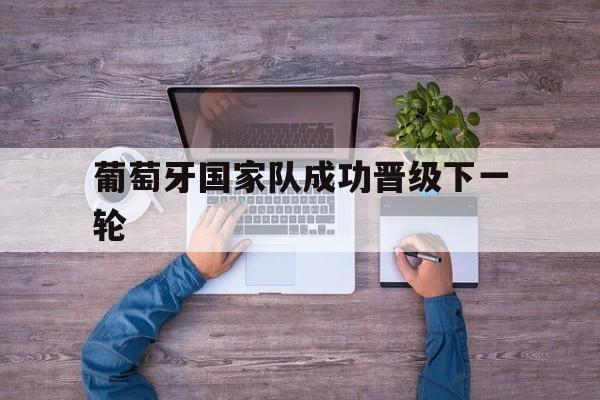 葡萄牙国家队成功晋级下一轮