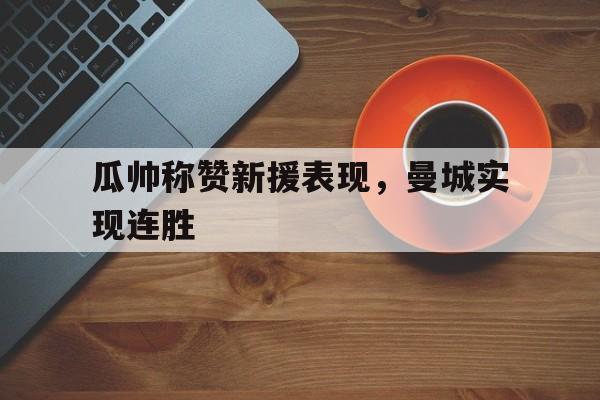 瓜帅称赞新援表现，曼城实现连胜